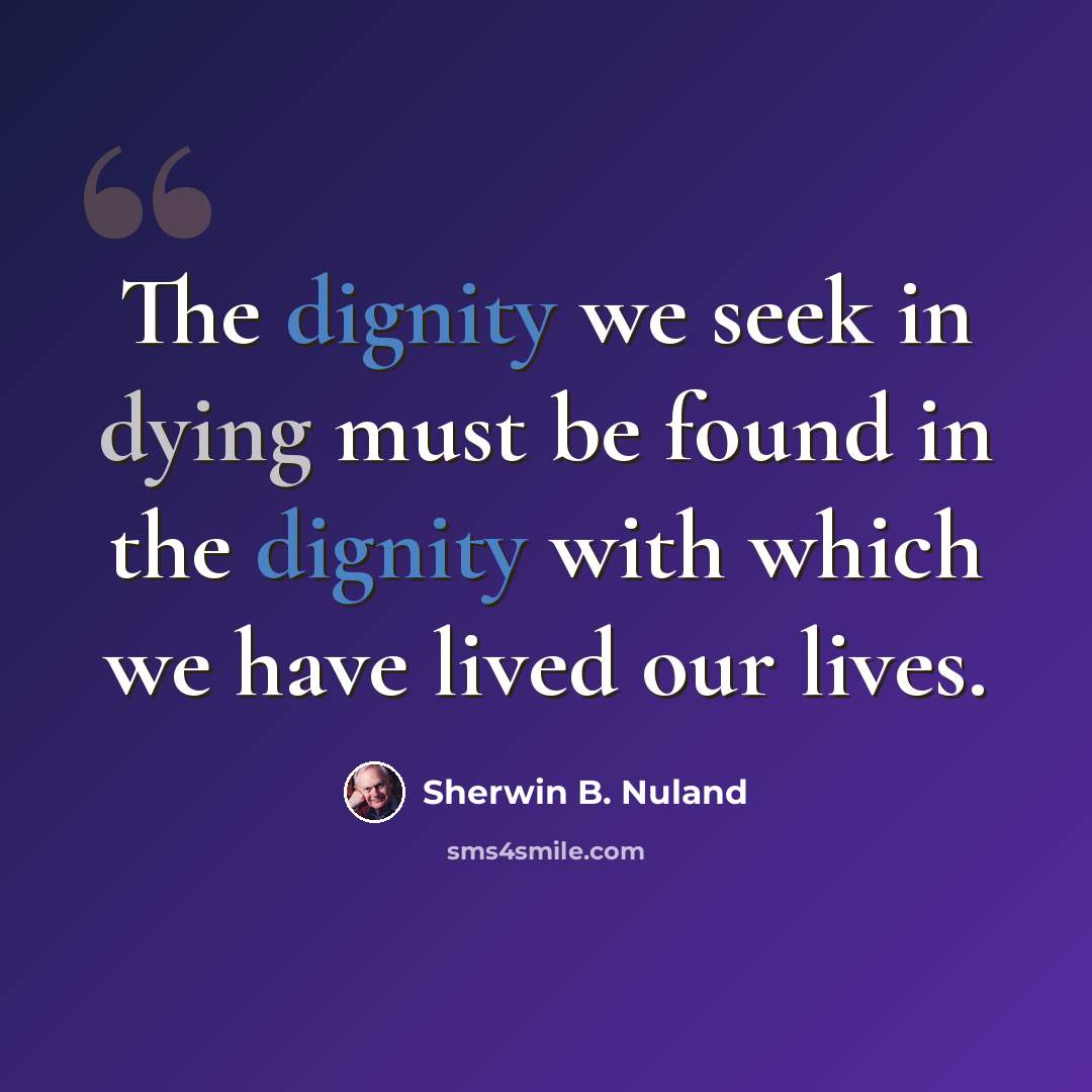 “The dignity we seek in dying must be found in the dignity with which we have lived our lives.” quote by Sherwin B. Nuland