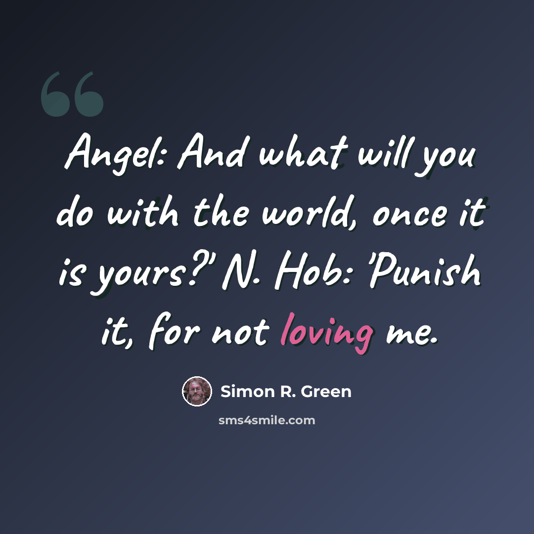 “Angel: And what will you do with the world, once it is yours?' N. Hob: 'Punish it, for not loving me.” quote by Simon R. Green