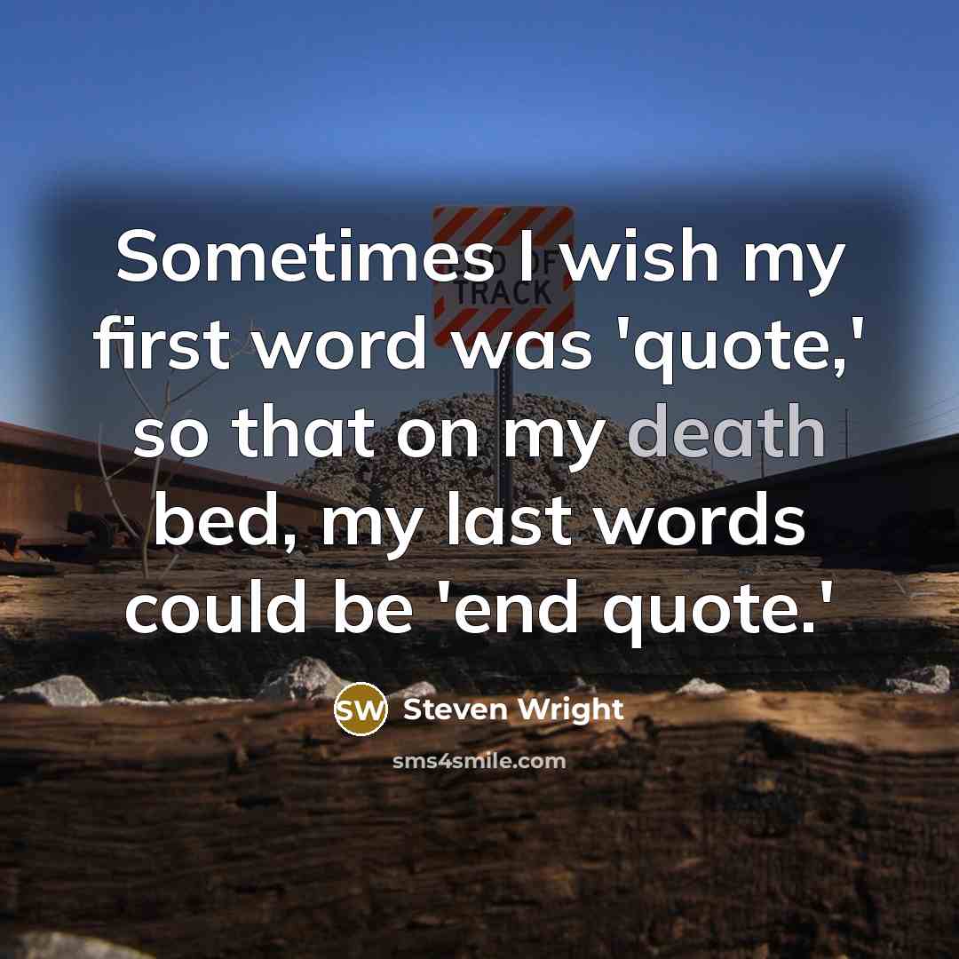 “Sometimes I wish my first word was 'quote,' so that on my death bed, my last words could be 'end quote.'” quote by Steven Wright