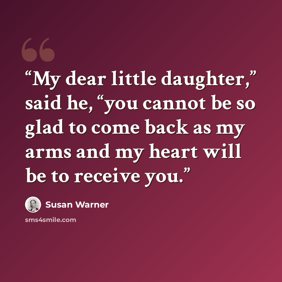 “My dear little daughter,” said he, “you cannot be so glad to come back as my arms and my heart will be to receive you.” quote by Susan Warner