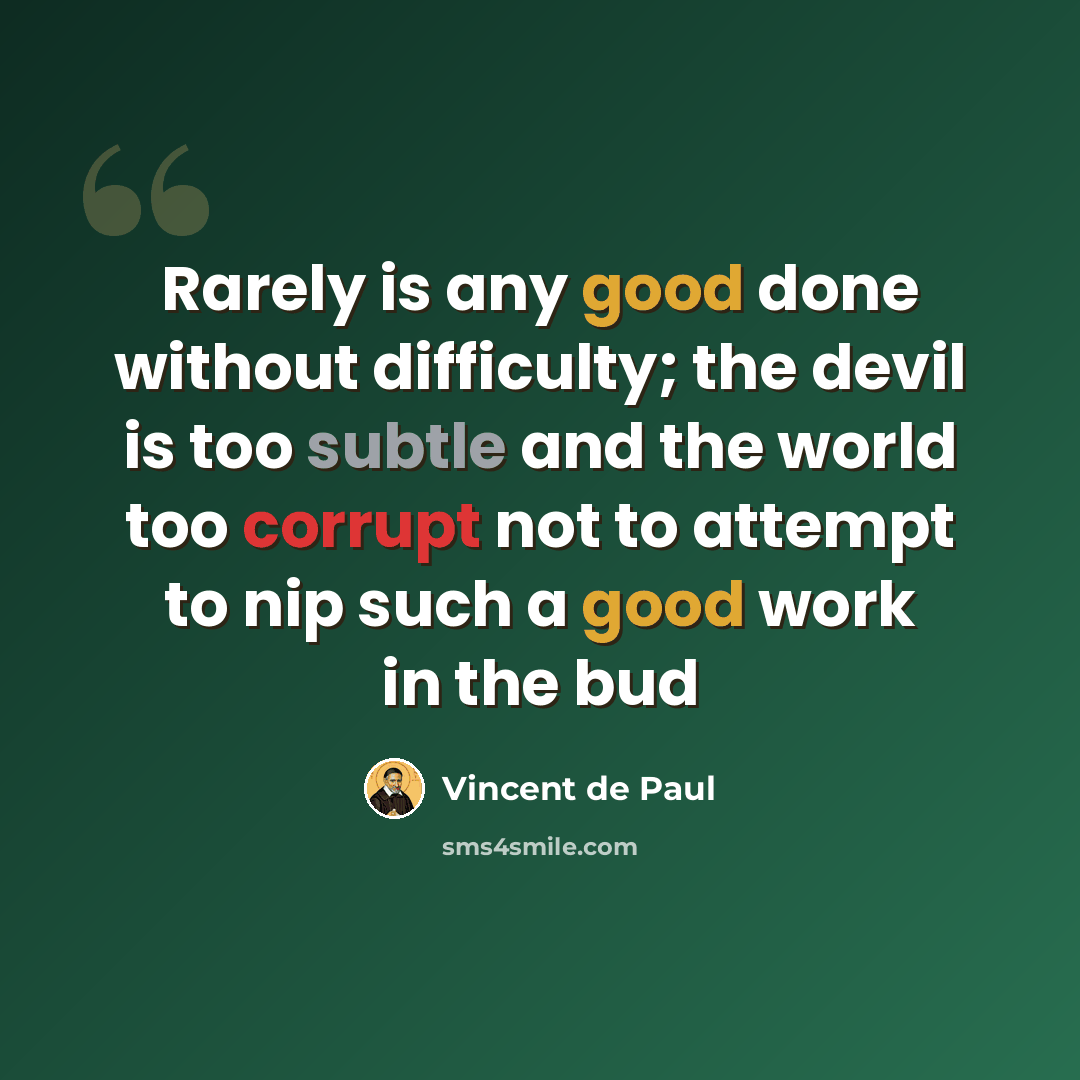 “Rarely is any good done without difficulty; the devil is too subtle and the world too corrupt not to attempt to nip such a good work in the bud” quote by Vincent de Paul