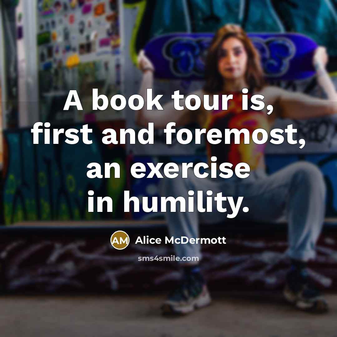 “A book tour is, first and foremost, an exercise in humility.” quote by Alice McDermott