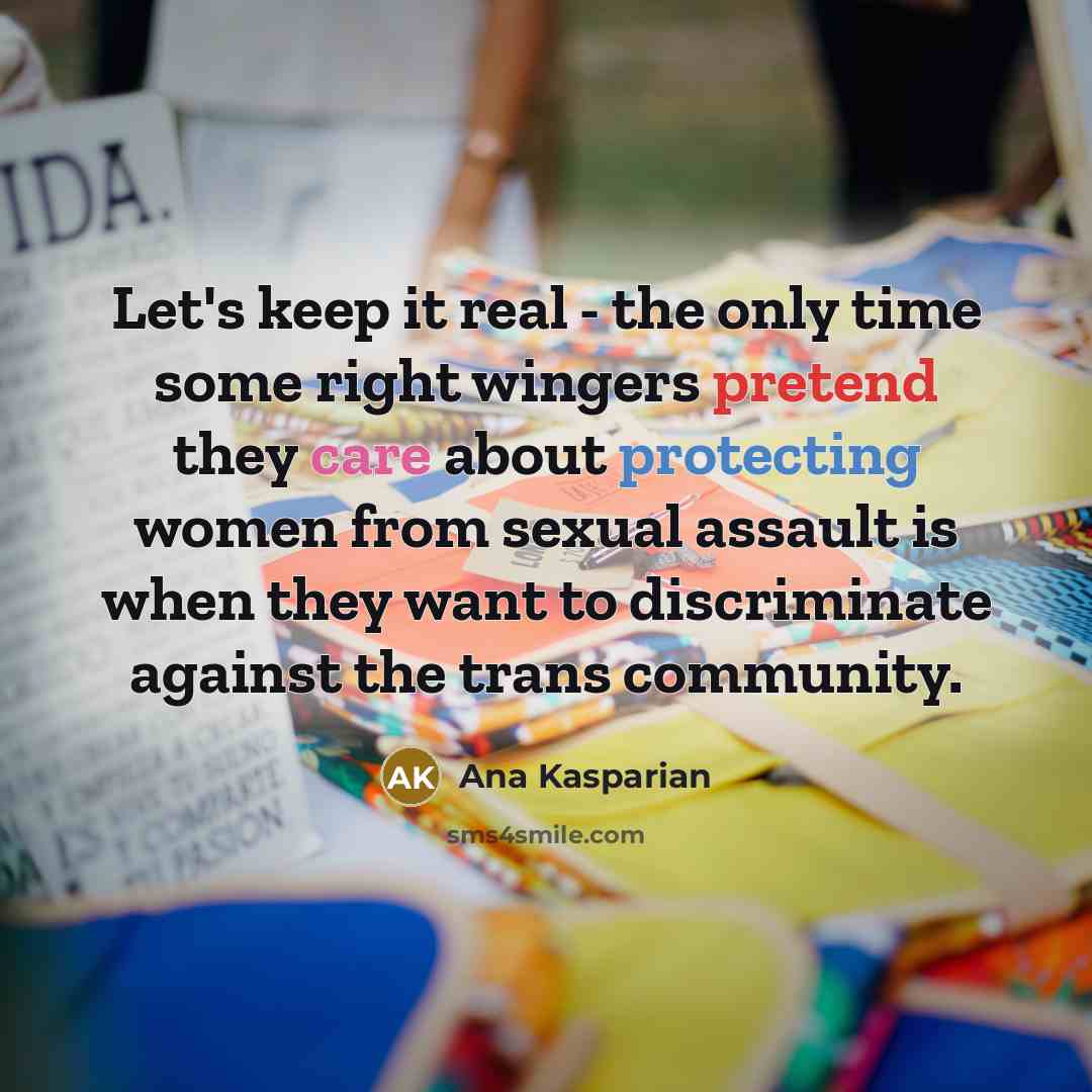 “Let's keep it real - the only time some right wingers pretend they care about protecting women from sexual assault is when they want to discriminate against the trans community.” quote by Ana Kasparian