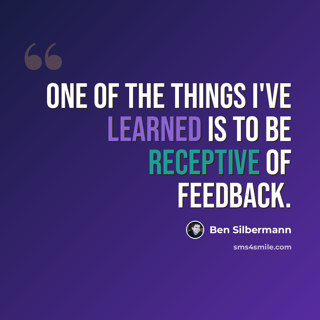 “One of the things I've learned is to be receptive of feedback.” quote by Ben Silbermann