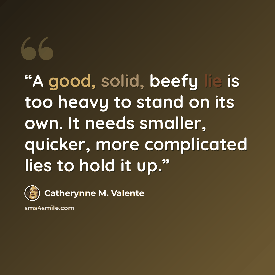 “A good, solid, beefy lie is too heavy to stand on its own. It needs smaller, quicker, more complicated lies to hold it up.” quote by Catherynne M. Valente