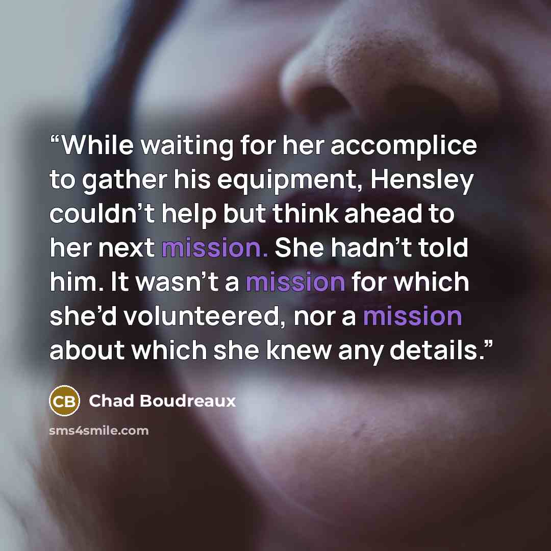 “While waiting for her accomplice to gather his equipment, Hensley couldn’t help but think ahead to her next mission. She hadn’t told him. It wasn’t a mission for which she’d volunteered, nor a mission about which she knew any details.” quote by Chad Boudreaux
