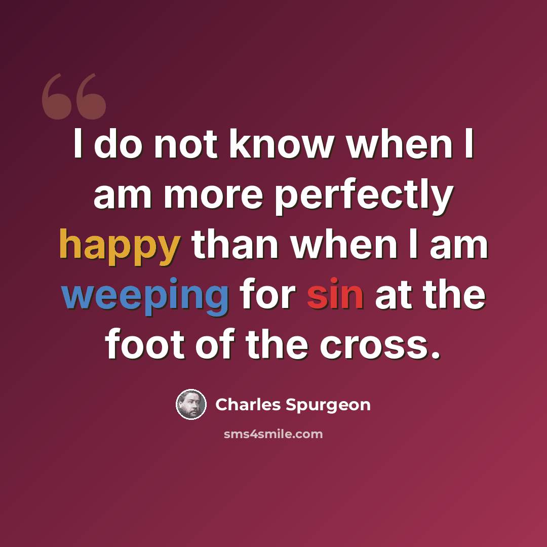 “I do not know when I am more perfectly happy than when I am weeping for sin at the foot of the cross.” quote by Charles Spurgeon