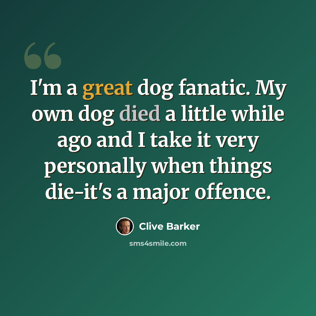 “I'm a great dog fanatic. My own dog died a little while ago and I take it very personally when things die-it's a major offence.” quote by Clive Barker