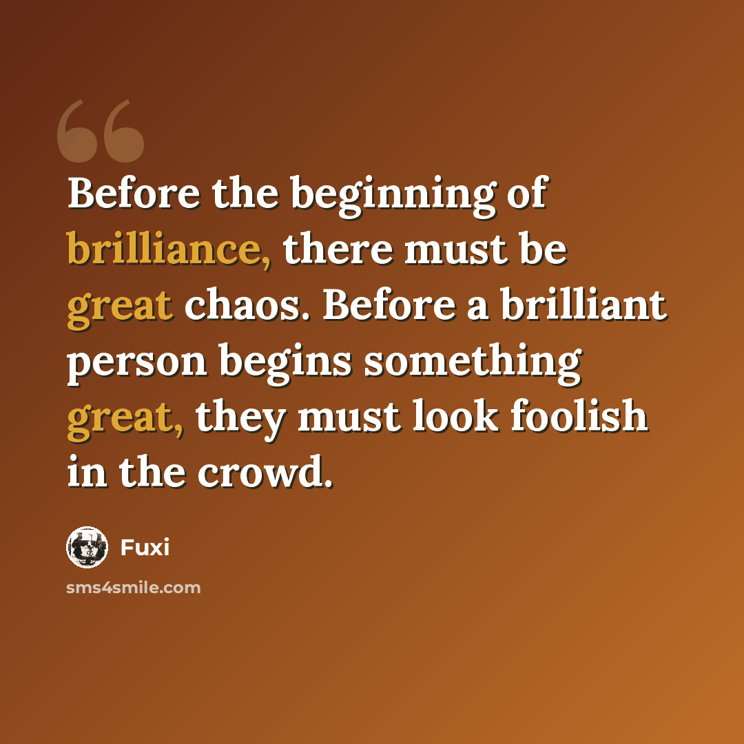 “Before the beginning of brilliance, there must be great chaos. Before a brilliant person begins something great, they must look foolish in the crowd.” quote by Fuxi