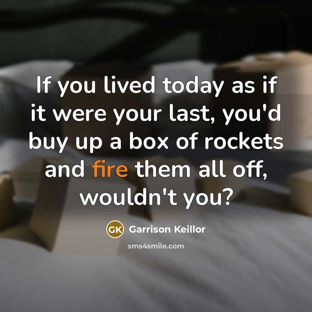 “If you lived today as if it were your last, you'd buy up a box of rockets and fire them all off, wouldn't you?” quote by Garrison Keillor