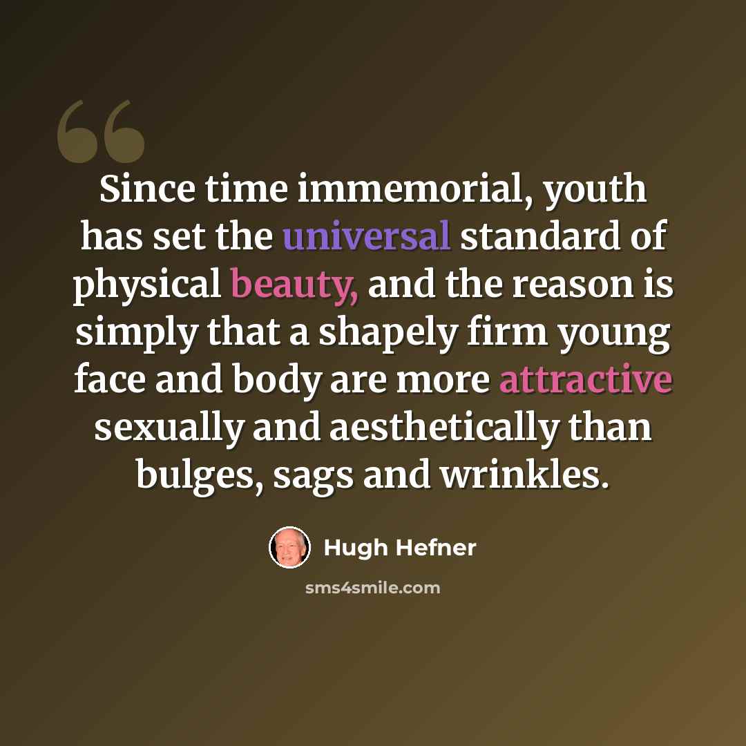 “Since time immemorial, youth has set the universal standard of physical beauty, and the reason is simply that a shapely firm young face and body are more attractive sexually and aesthetically than bulges, sags and wrinkles.” quote by Hugh Hefner