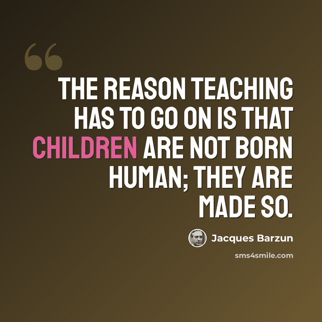 “The reason teaching has to go on is that children are not born human; they are made so.” quote by Jacques Barzun