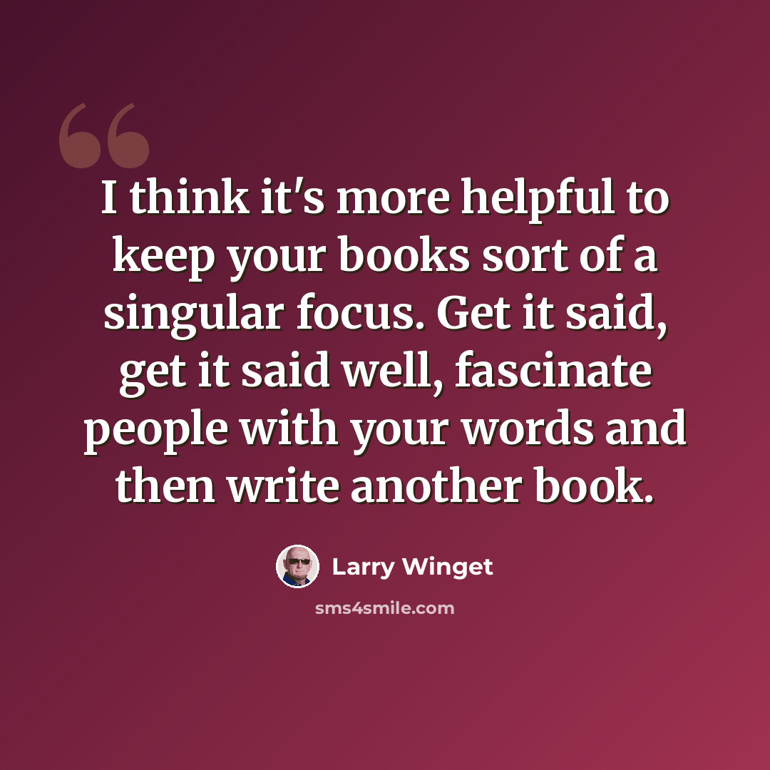 “I think it's more helpful to keep your books sort of a singular focus. Get it said, get it said well, fascinate people with your words and then write another book.” quote by Larry Winget