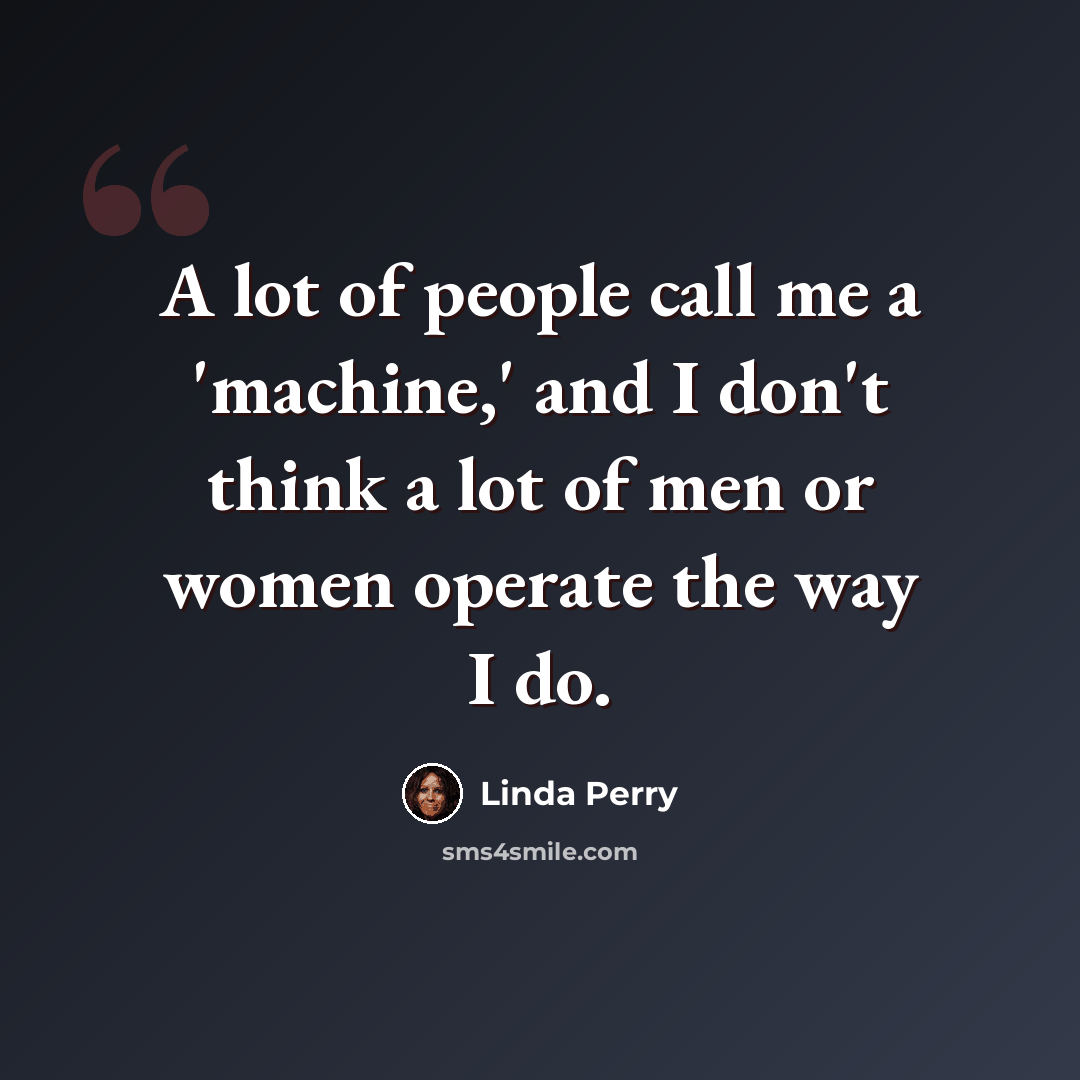 “A lot of people call me a 'machine,' and I don't think a lot of men or women operate the way I do.” quote by Linda Perry