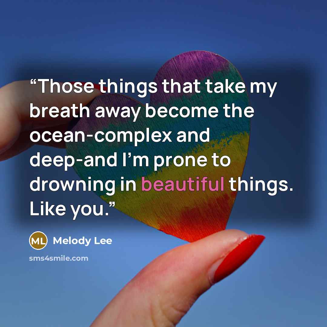 “Those things that take my breath away become the ocean-complex and deep-and I'm prone to drowning in beautiful things. Like you.” quote by Melody Lee