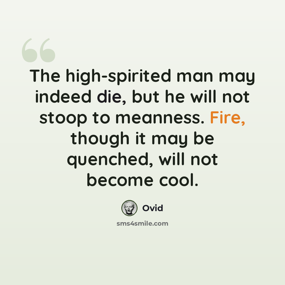 “The high-spirited man may indeed die, but he will not stoop to meanness. Fire, though it may be quenched, will not become cool.” quote by Ovid