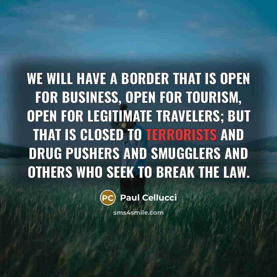 “We will have a border that is open for business, open for tourism, open for legitimate travelers; but that is closed to terrorists and drug pushers and smugglers and others who seek to break the law.” quote by Paul Cellucci