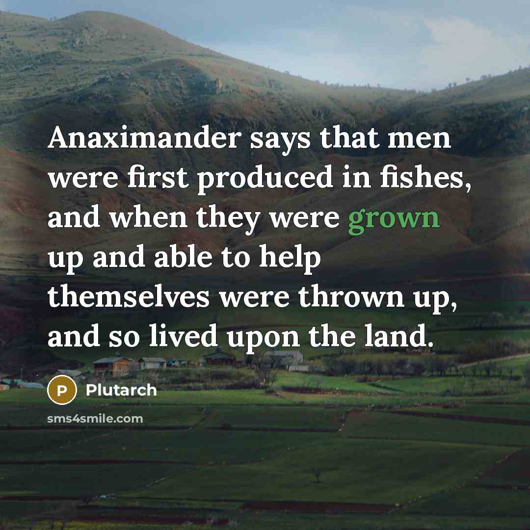 “Anaximander says that men were first produced in fishes, and when they were grown up and able to help themselves were thrown up, and so lived upon the land.” quote by Plutarch