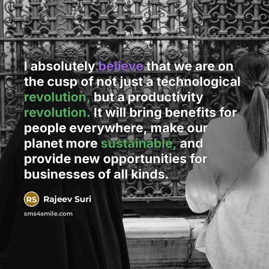 “I absolutely believe that we are on the cusp of not just a technological revolution, but a productivity revolution. It will bring benefits for people everywhere, make our planet more sustainable, and provide new opportunities for businesses of all kinds.” quote by Rajeev Suri