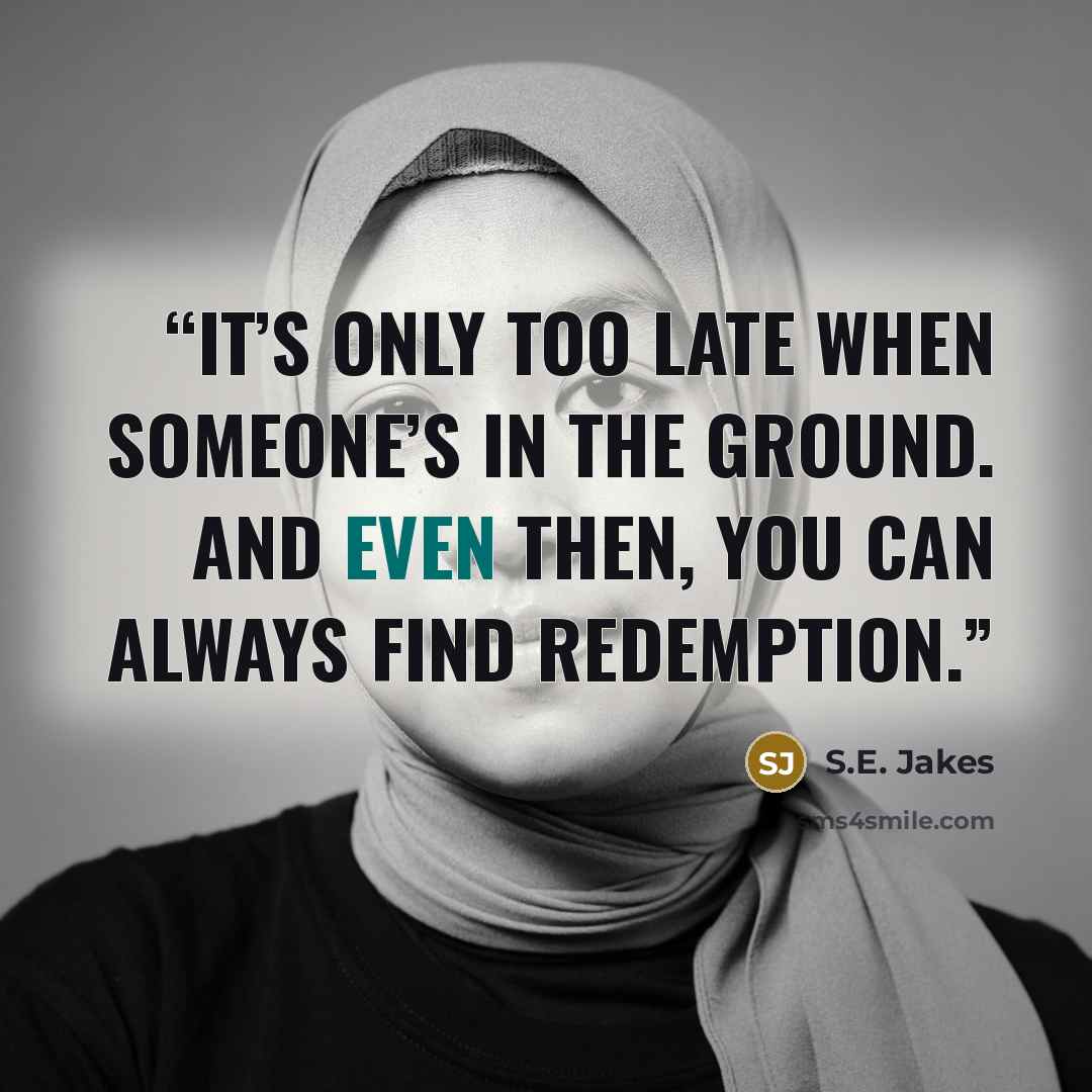 “It’s only too late when someone’s in the ground. And even then, you can always find redemption.” quote by S.E. Jakes