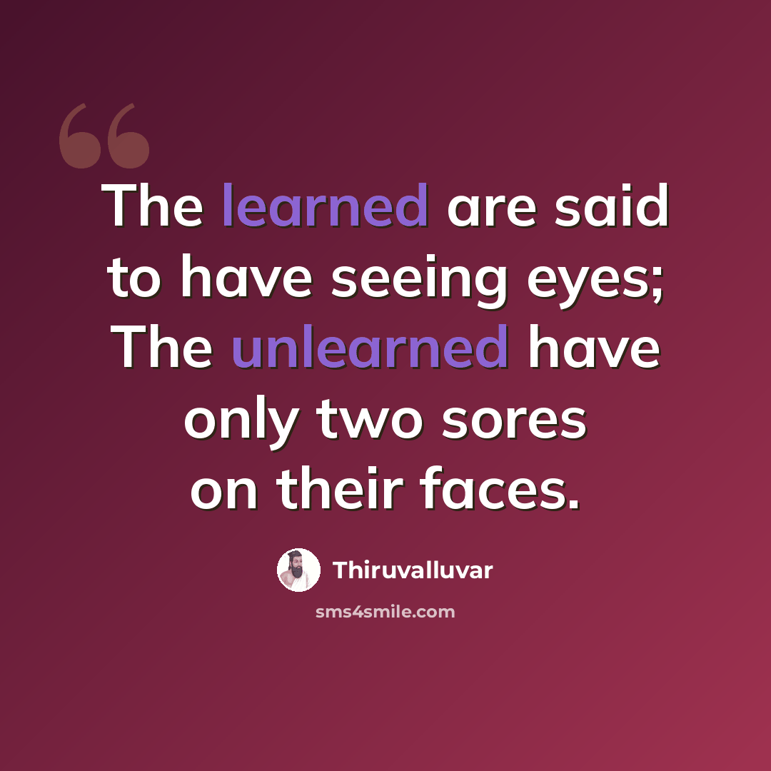 “The learned are said to have seeing eyes; The unlearned have only two sores on their faces.” quote by Thiruvalluvar