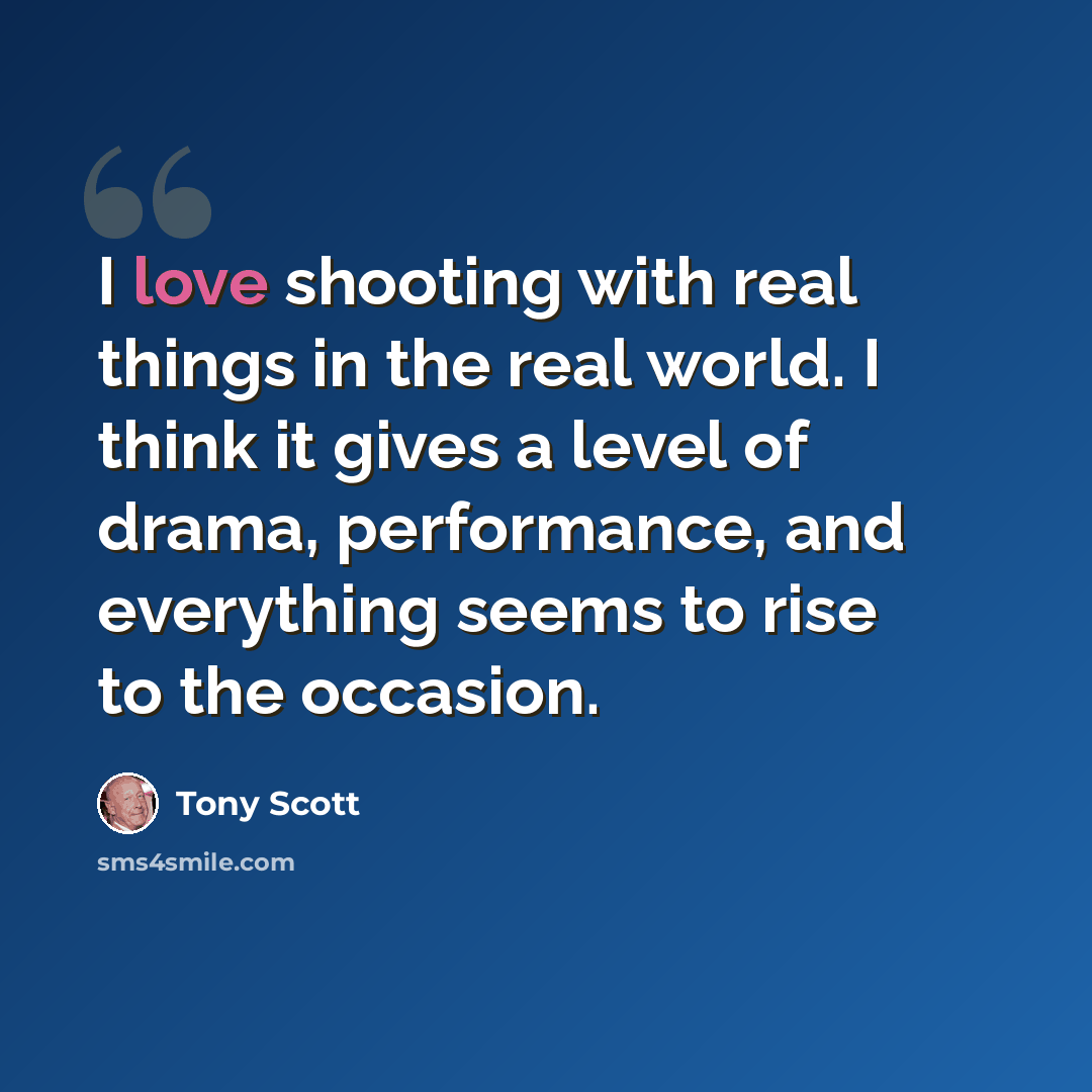 “I love shooting with real things in the real world. I think it gives a level of drama, performance, and everything seems to rise to the occasion.” quote by Tony Scott