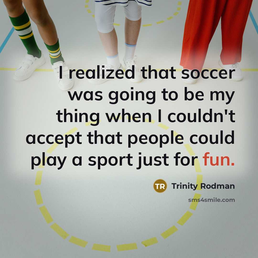 “I realized that soccer was going to be my thing when I couldn't accept that people could play a sport just for fun.” quote by Trinity Rodman