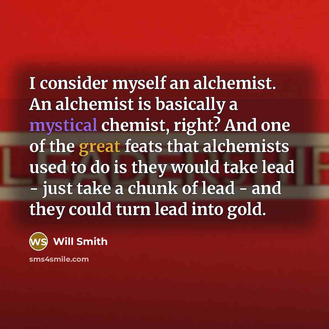 “I consider myself an alchemist. An alchemist is basically a mystical chemist, right? And one of the great feats that alchemists used to do is they would take lead - just take a chunk of lead - and they could turn lead into gold.” quote by Will Smith