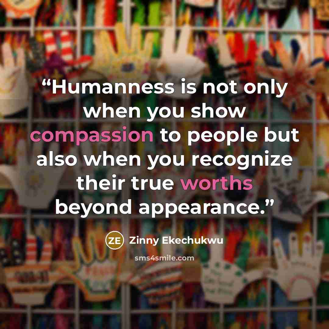 “Humanness is not only when you show compassion to people but also when you recognize their true worths beyond appearance.” quote by Zinny Ekechukwu