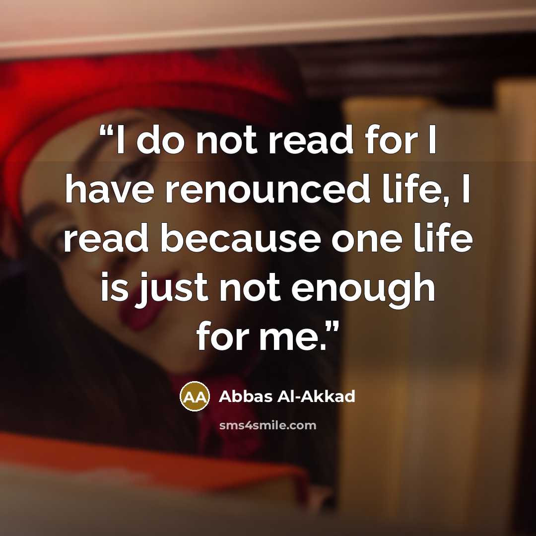 “I do not read for I have renounced life, I read because one life is just not enough for me.” quote by Abbas Al-Akkad