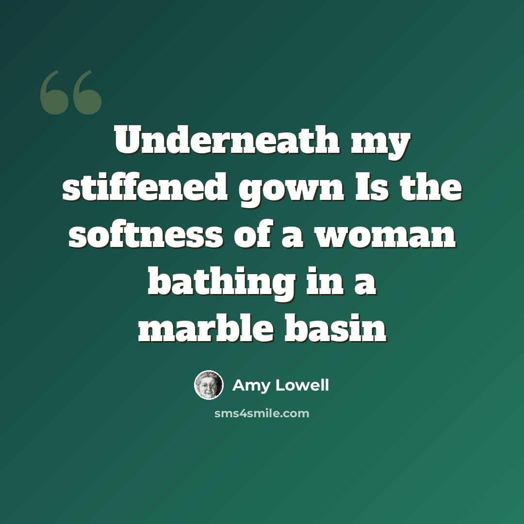 “Underneath my stiffened gown Is the softness of a woman bathing in a marble basin” quote by Amy Lowell