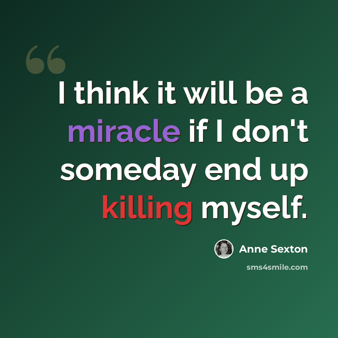 “I think it will be a miracle if I don't someday end up killing myself.” quote by Anne Sexton