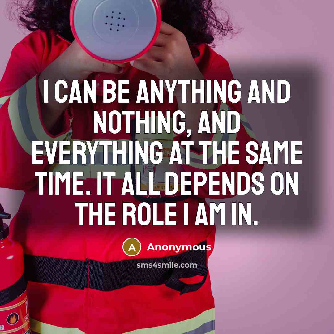 “I can be anything and nothing, and everything at the same time. It all depends on the role I am in.” quote by Anonymous