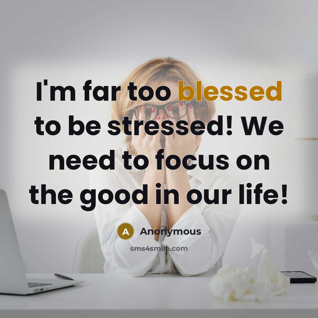“I'm far too blessed to be stressed! We need to focus on the good in our life!” quote by Anonymous