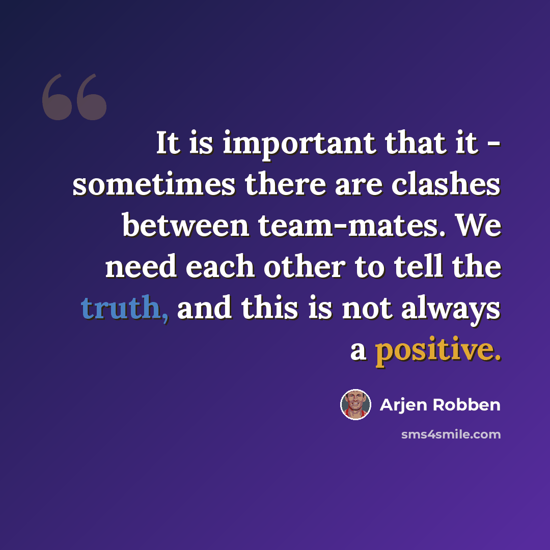 “It is important that it - sometimes there are clashes between team-mates. We need each other to tell the truth, and this is not always a positive.” quote by Arjen Robben