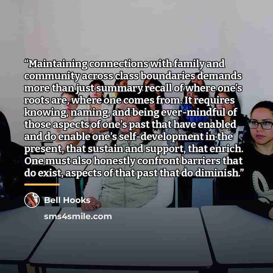 “Maintaining connections with family and community across class boundaries demands more than just summary recall of where one’s roots are, where one comes from. It requires knowing, naming, and being ever-mindful of those aspects of one’s past that have enabled and do enable one’s self-development…” quote by bell hooks