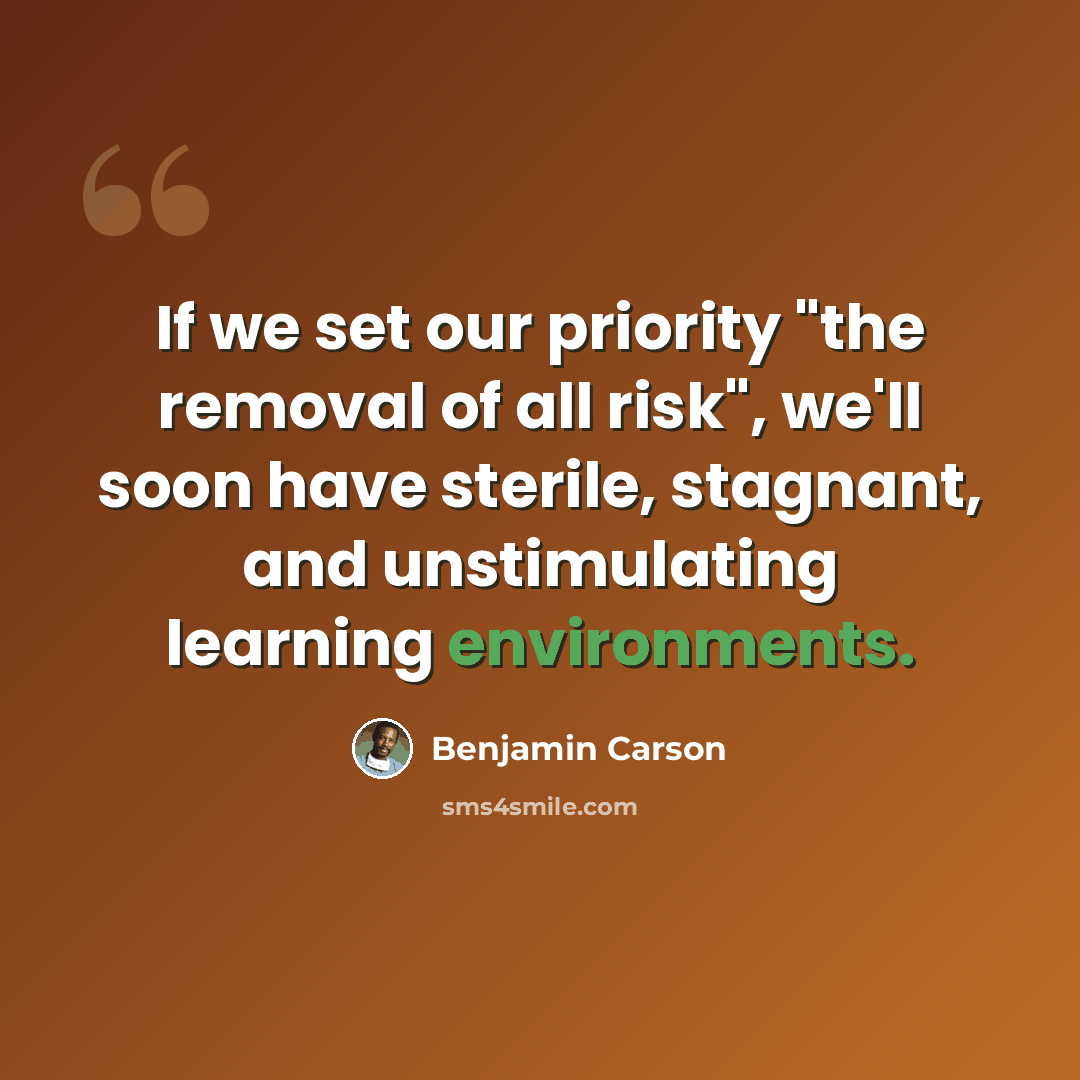 “If we set our priority "the removal of all risk", we'll soon have sterile, stagnant, and unstimulating learning environments.” quote by Benjamin Carson