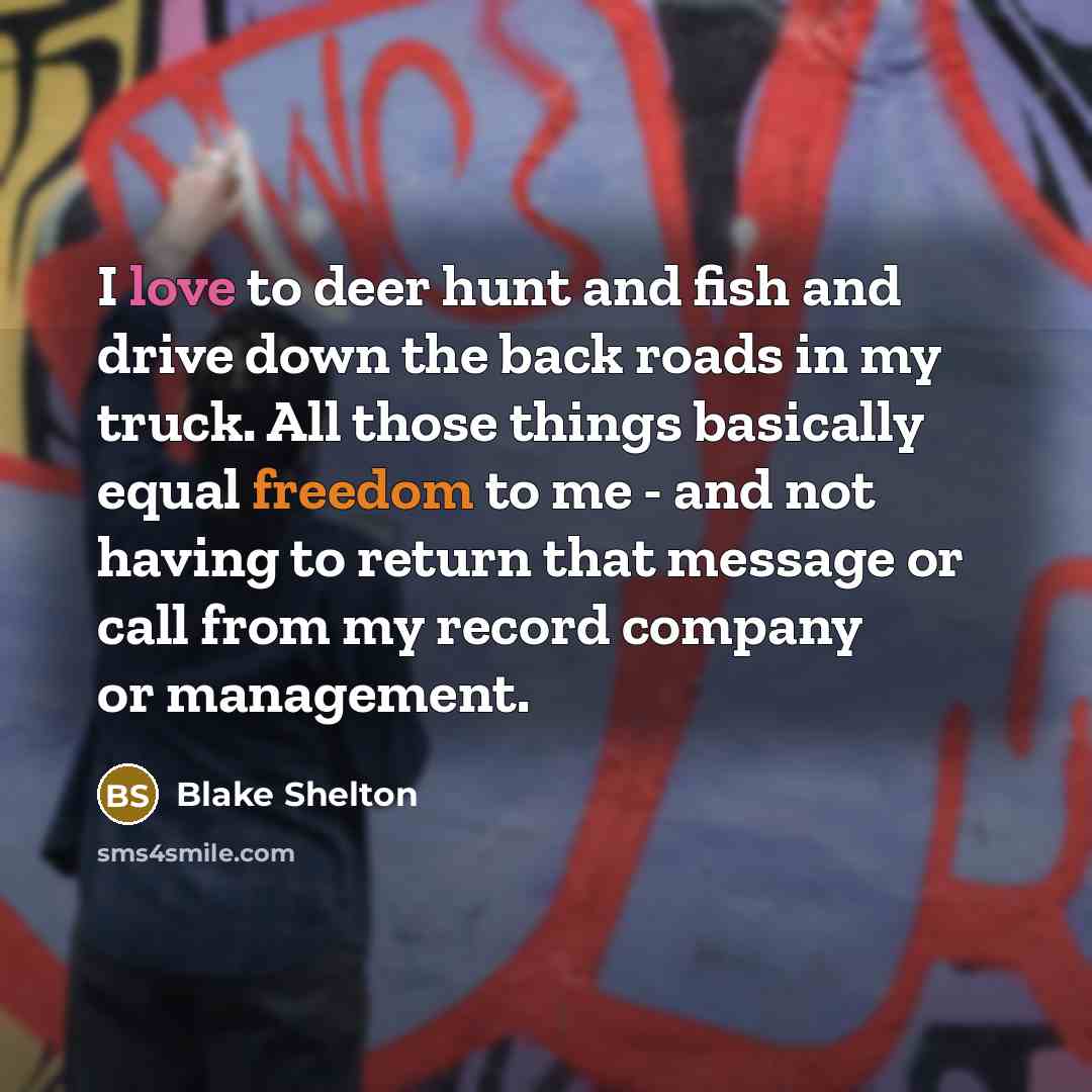 “I love to deer hunt and fish and drive down the back roads in my truck. All those things basically equal freedom to me - and not having to return that message or call from my record company or management.” quote by Blake Shelton