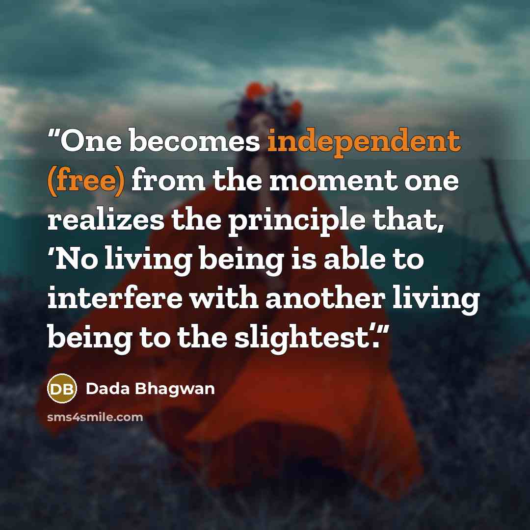 “One becomes independent (free) from the moment one realizes the principle that, ‘No living being is able to interfere with another living being to the slightest’.” quote by Dada Bhagwan