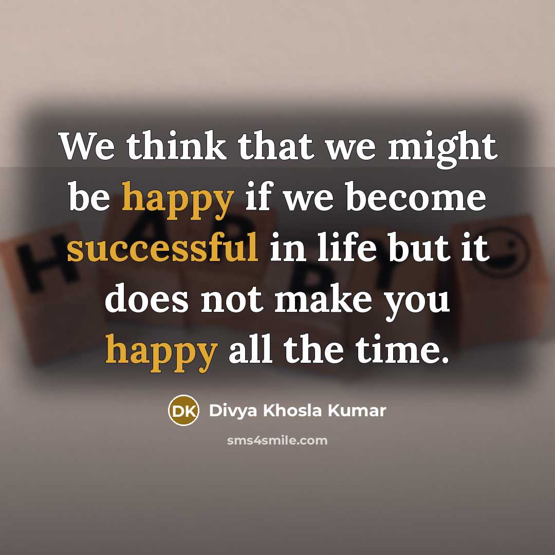 “We think that we might be happy if we become successful in life but it does not make you happy all the time.” quote by Divya Khosla Kumar