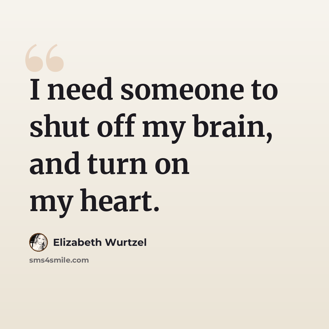 “I need someone to shut off my brain, and turn on my heart.” quote by Elizabeth Wurtzel