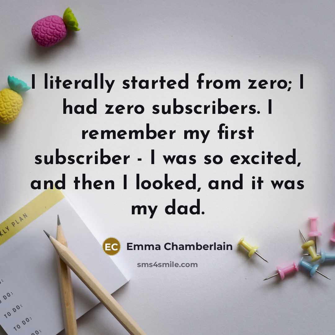 “I literally started from zero; I had zero subscribers. I remember my first subscriber - I was so excited, and then I looked, and it was my dad.” quote by Emma Chamberlain