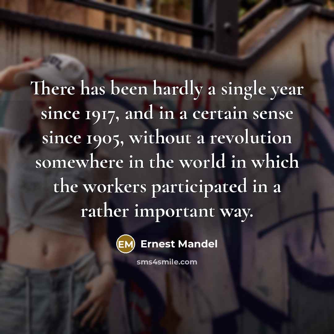 “There has been hardly a single year since 1917, and in a certain sense since 1905, without a revolution somewhere in the world in which the workers participated in a rather important way.” quote by Ernest Mandel