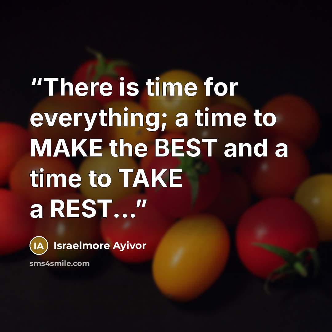 “There is time for everything; a time to MAKE the BEST and a time to TAKE a REST...” quote by Israelmore Ayivor