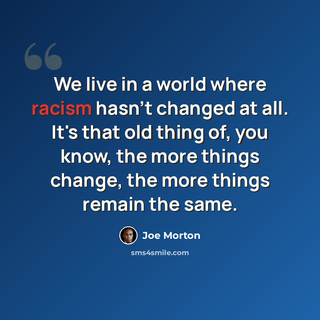 “We live in a world where racism hasn't changed at all. It's that old thing of, you know, the more things change, the more things remain the same.” quote by Joe Morton