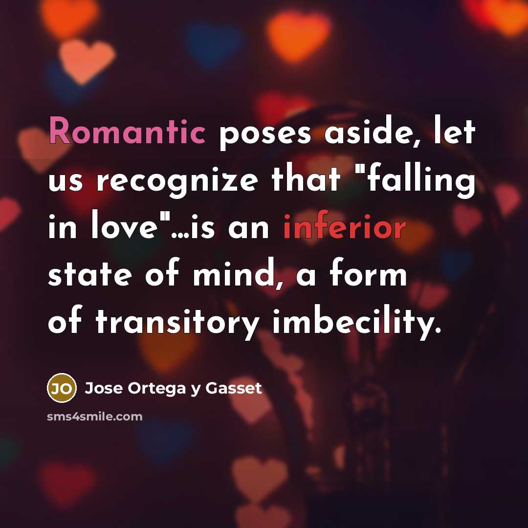 “Romantic poses aside, let us recognize that "falling in love"...is an inferior state of mind, a form of transitory imbecility.” quote by Jose Ortega y Gasset