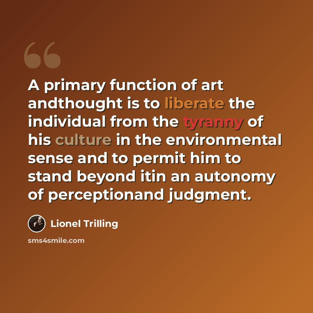 “A primary function of art andthought is to liberate the individual from the tyranny of his culture in the environmental sense and to permit him to stand beyond itin an autonomy of perceptionand judgment.” quote by Lionel Trilling