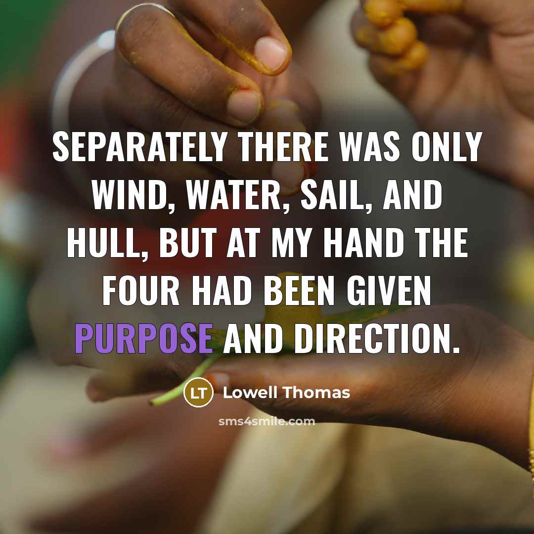 “Separately there was only wind, water, sail, and hull, but at my hand the four had been given purpose and direction.” quote by Lowell Thomas