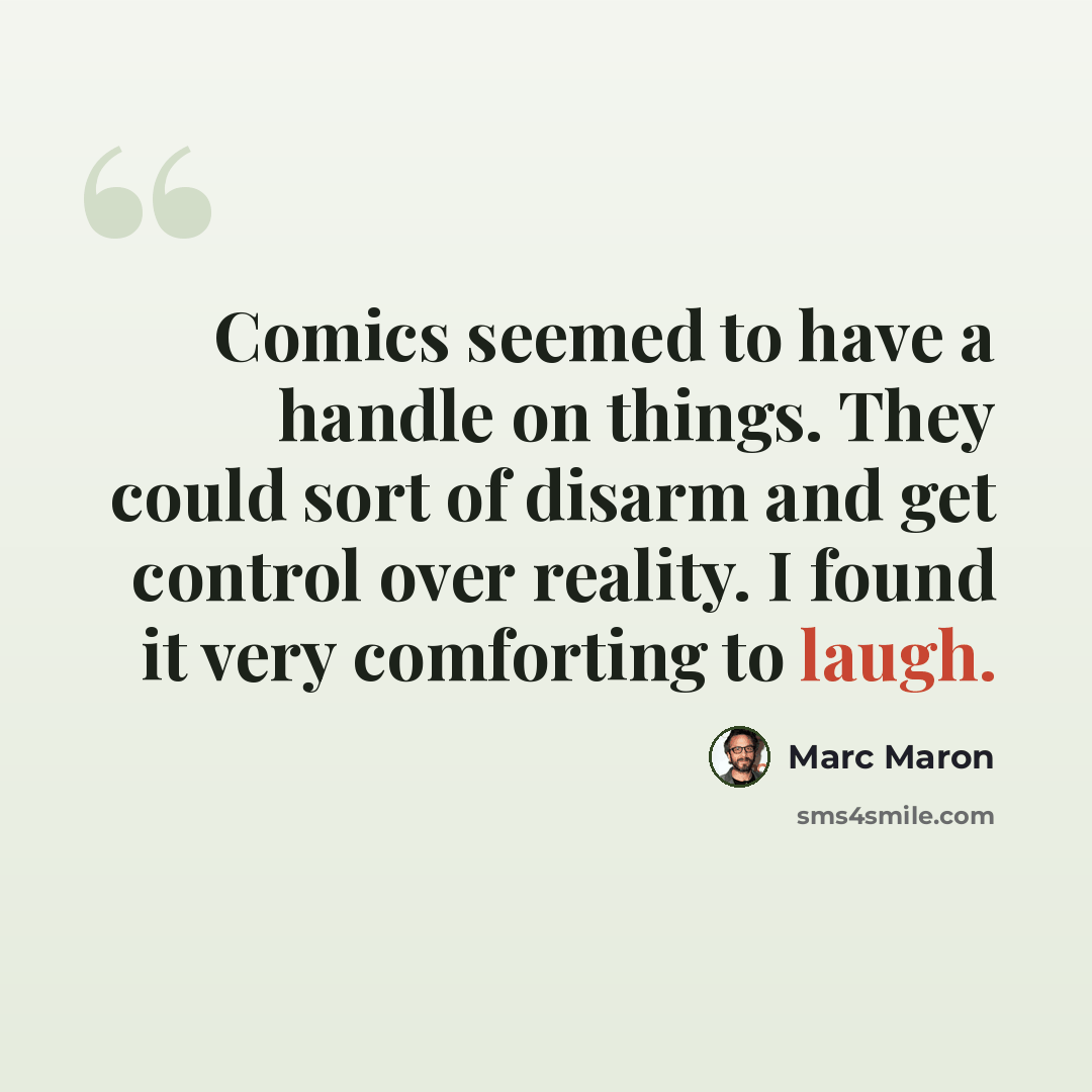 “Comics seemed to have a handle on things. They could sort of disarm and get control over reality. I found it very comforting to laugh.” quote by Marc Maron