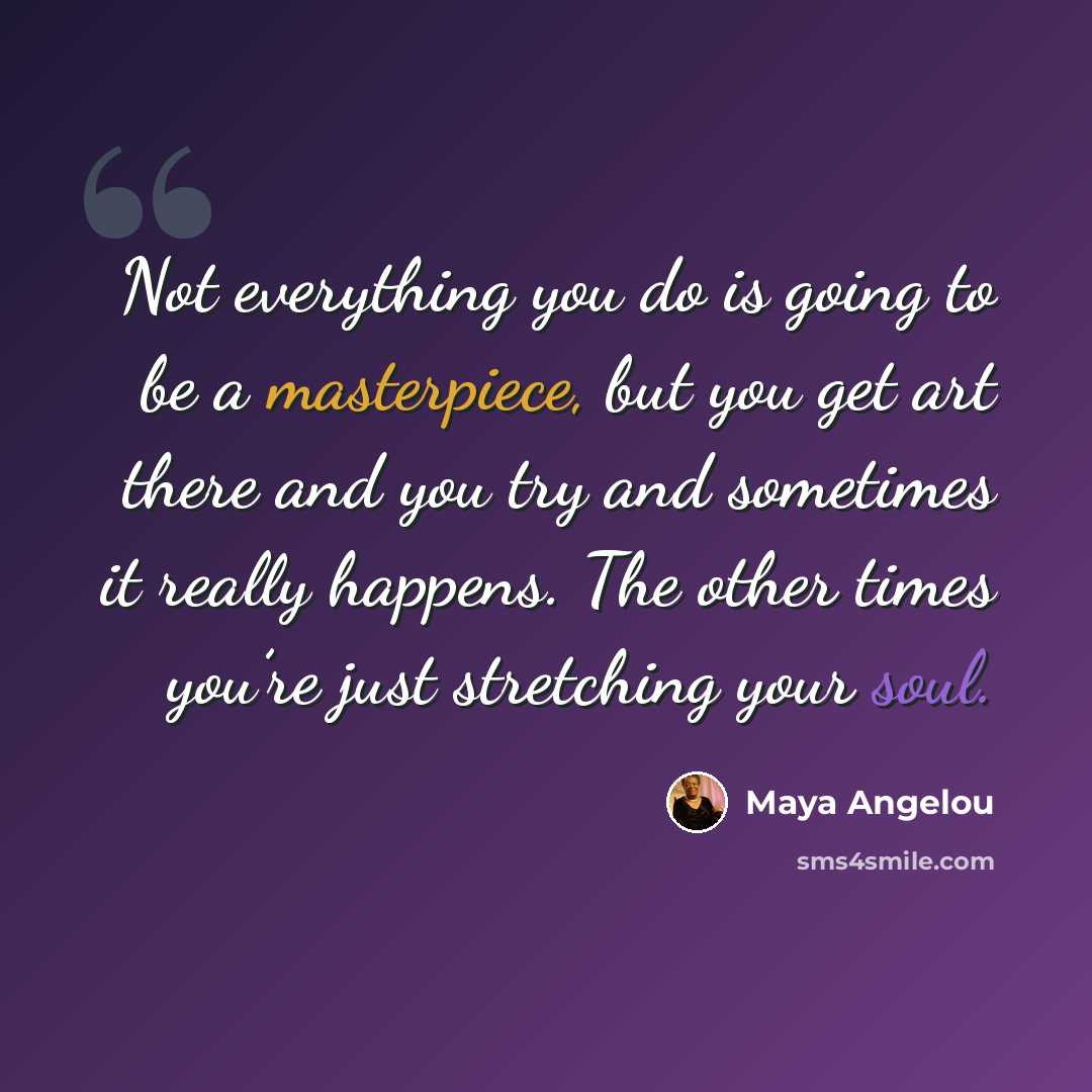 “Not everything you do is going to be a masterpiece, but you get art there and you try and sometimes it really happens. The other times you’re just stretching your soul.” quote by Maya Angelou
